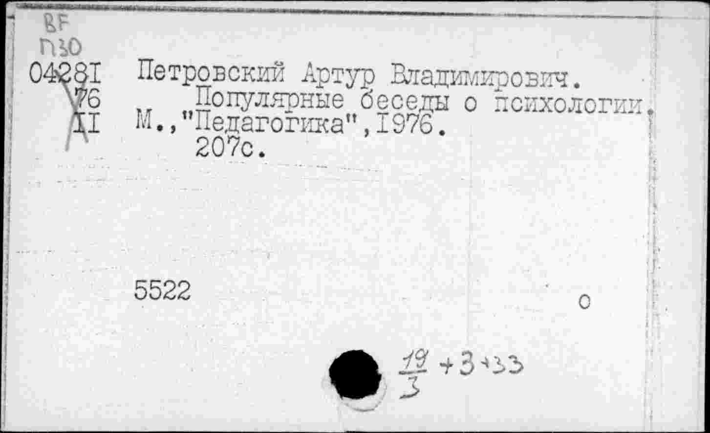 ﻿пьо
Петровский Артур Владимирович.
.. Популярные беседы о психологии, М,,"Педагогика",1976.
207с.
5522
о